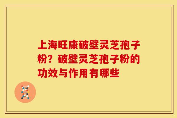 上海旺康破壁灵芝孢子粉？破壁灵芝孢子粉的功效与作用有哪些
