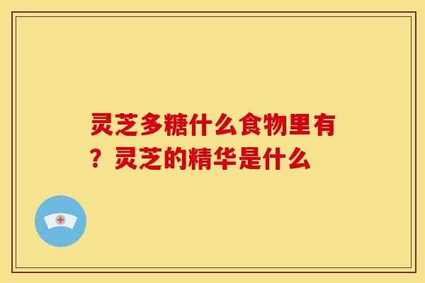 灵芝多糖什么食物里有？灵芝的精华是什么