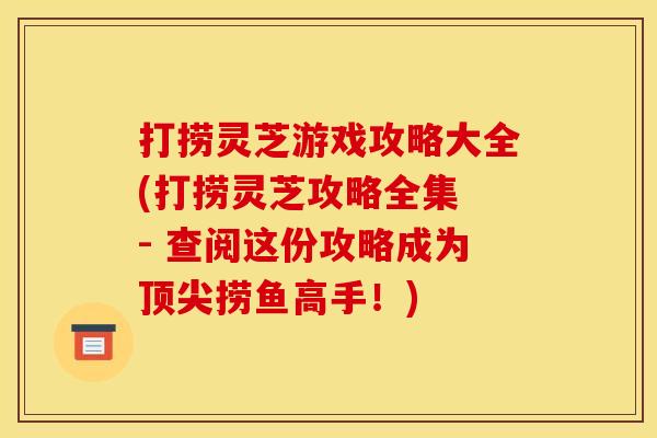 打捞灵芝游戏攻略大全(打捞灵芝攻略全集 - 查阅这份攻略成为顶尖捞鱼高手！)