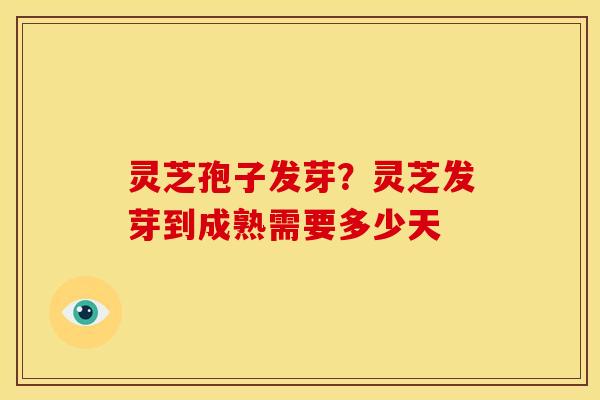 灵芝孢子发芽？灵芝发芽到成熟需要多少天