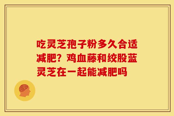 吃灵芝孢子粉多久合适减肥？鸡血藤和绞股蓝灵芝在一起能减肥吗