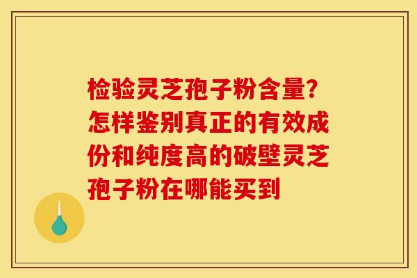 检验灵芝孢子粉含量?怎样鉴别真正的有效成份和纯度高的破壁灵芝孢子粉在哪能买到