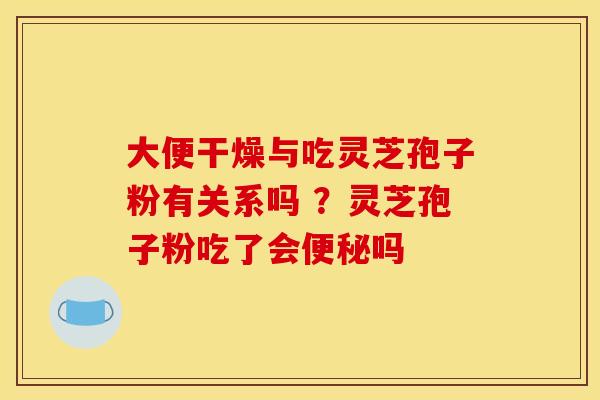 大便干燥与吃灵芝孢子粉有关系吗 ?灵芝孢子粉吃了会便秘吗