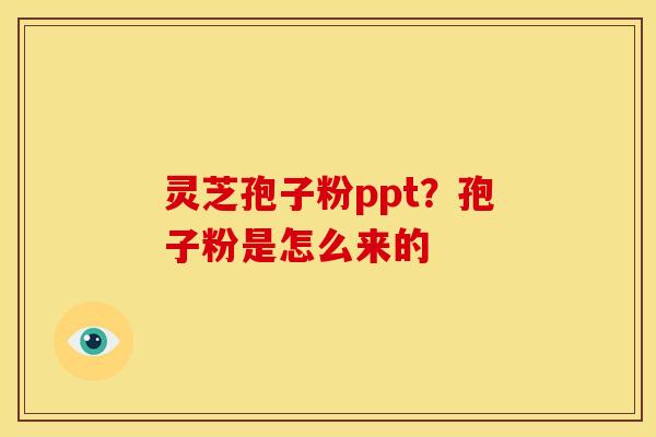 灵芝孢子粉ppt?孢子粉是怎么来的