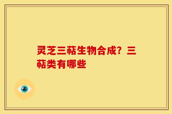 灵芝三萜生物合成?三萜类有哪些