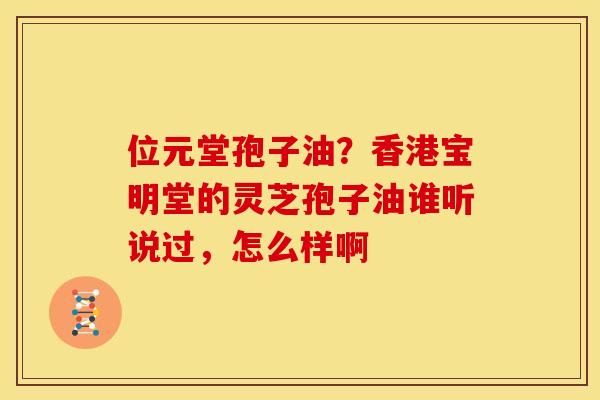 位元堂孢子油?香港宝明堂的灵芝孢子油谁听说过,怎么样啊