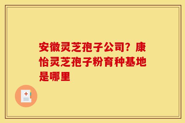 安徽灵芝孢子公司?康怡灵芝孢子粉育种基地是哪里