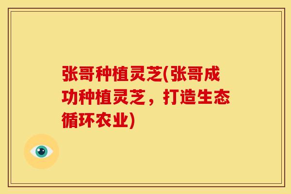 张哥种植灵芝(张哥成功种植灵芝，打造生态循环农业)