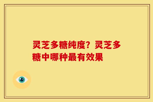 灵芝多糖纯度?灵芝多糖中哪种最有效果
