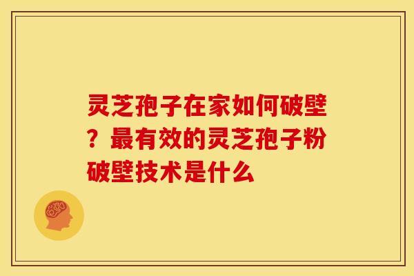 灵芝孢子在家如何破壁?最有效的灵芝孢子粉破壁技术是什么