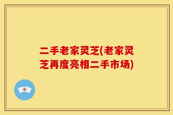 二手老家灵芝(老家灵芝再度亮相二手市场)