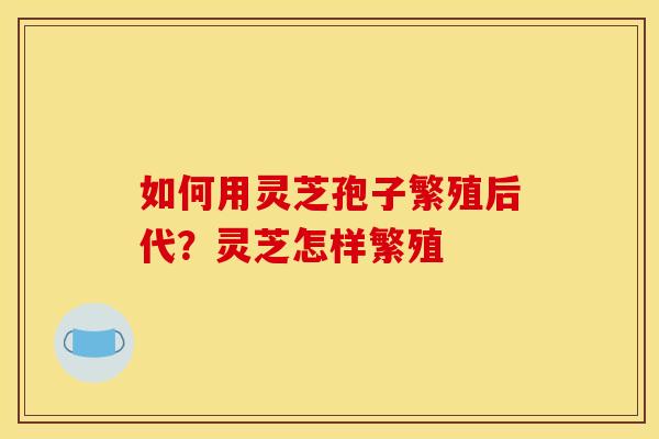 如何用灵芝孢子繁殖后代？灵芝怎样繁殖