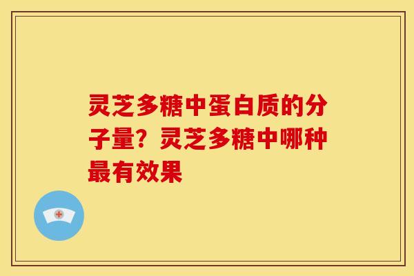 灵芝多糖中蛋白质的分子量？灵芝多糖中哪种最有效果