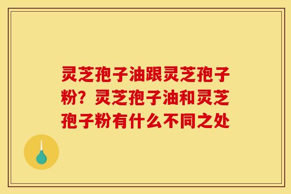 灵芝孢子油跟灵芝孢子粉?灵芝孢子油和灵芝孢子粉有什么不同之处