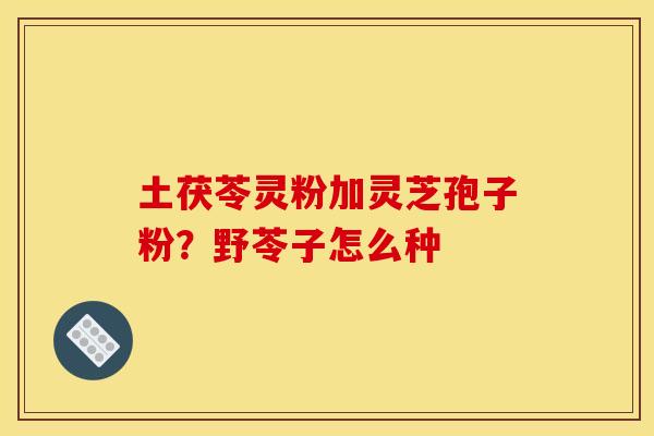 土茯苓灵粉加灵芝孢子粉？野苓子怎么种