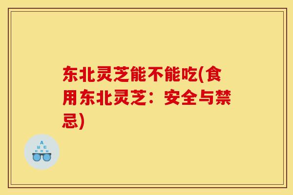 东北灵芝能不能吃(食用东北灵芝：安全与禁忌)