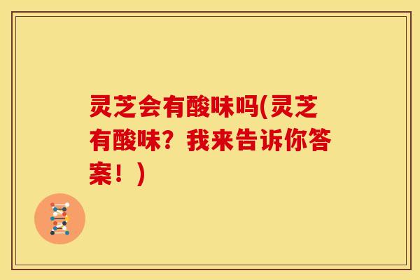 灵芝会有酸味吗(灵芝有酸味？我来告诉你答案！)
