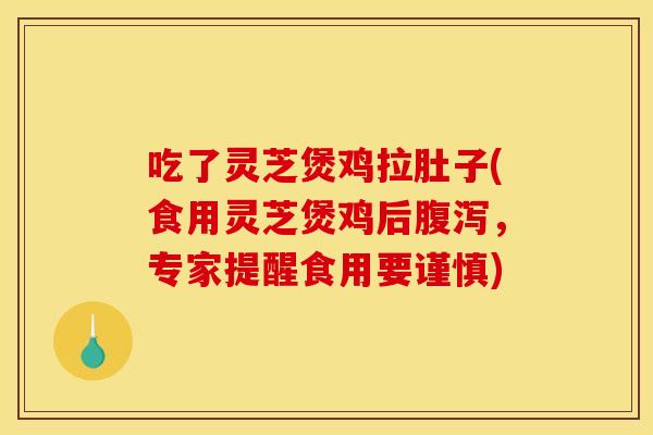 吃了灵芝煲鸡拉肚子(食用灵芝煲鸡后腹泻，专家提醒食用要谨慎)