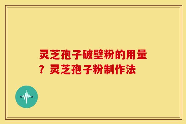 灵芝孢子破壁粉的用量?灵芝孢子粉制作法