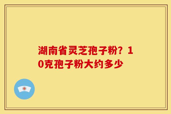 湖南省灵芝孢子粉?10克孢子粉大约多少