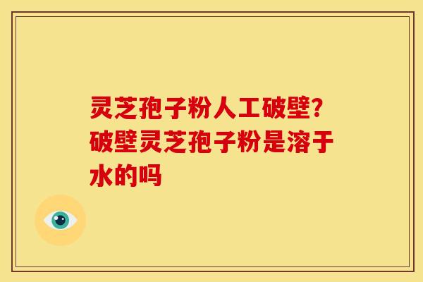 灵芝孢子粉人工破壁?破壁灵芝孢子粉是溶于水的吗