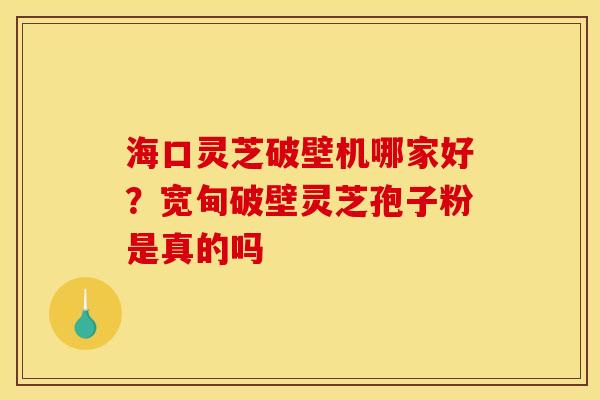 海口灵芝破壁机哪家好?宽甸破壁灵芝孢子粉是真的吗