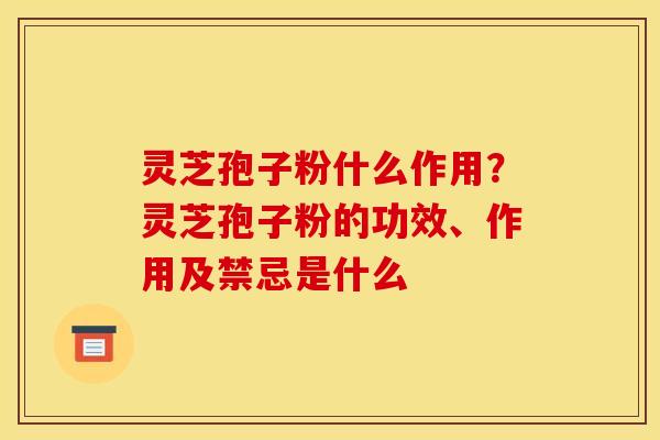 灵芝孢子粉什么作用?灵芝孢子粉的功效、作用及禁忌是什么