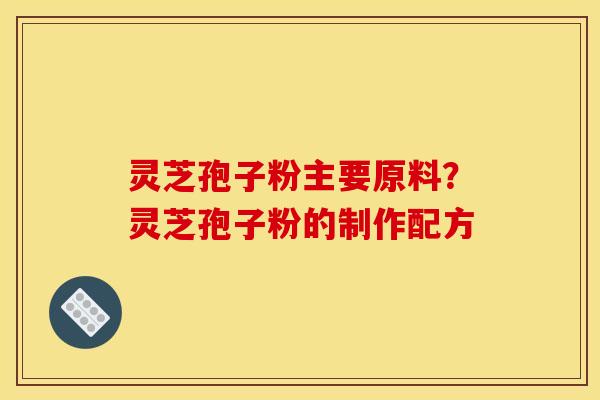 灵芝孢子粉主要原料?灵芝孢子粉的制作配方