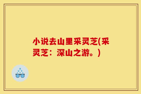 小说去山里采灵芝(采灵芝:深山之游。)