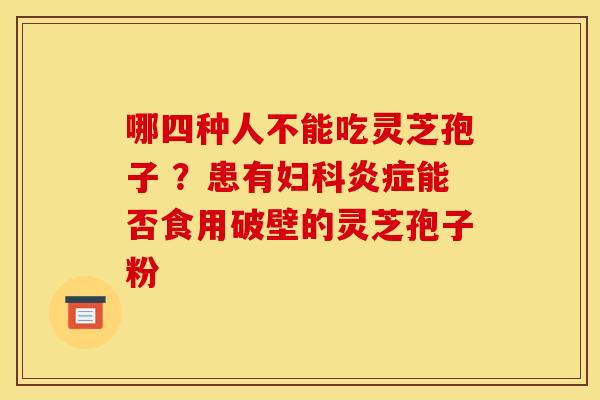 哪四种人不能吃灵芝孢子 ?患有妇科炎症能否食用破壁的灵芝孢子粉