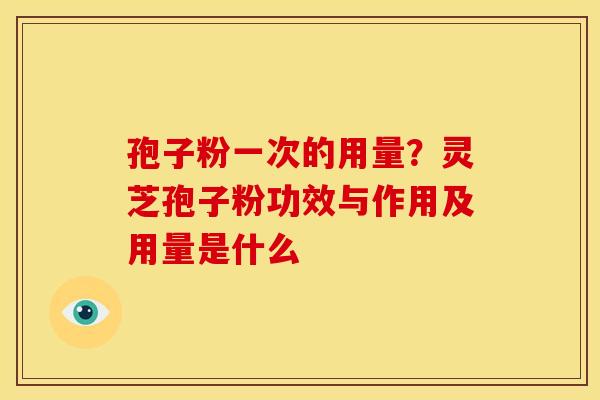 孢子粉一次的用量?灵芝孢子粉功效与作用及用量是什么