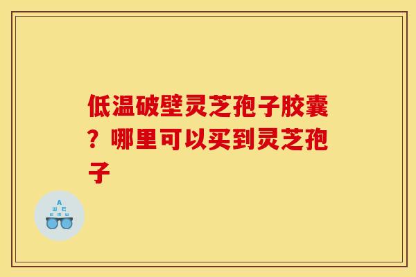低温破壁灵芝孢子胶囊?哪里可以买到灵芝孢子