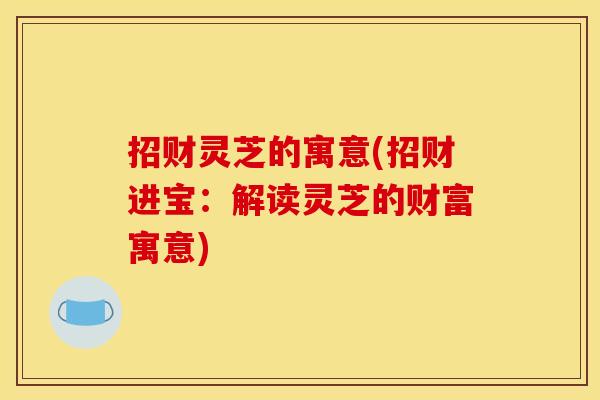 招财灵芝的寓意(招财进宝:解读灵芝的财富寓意)