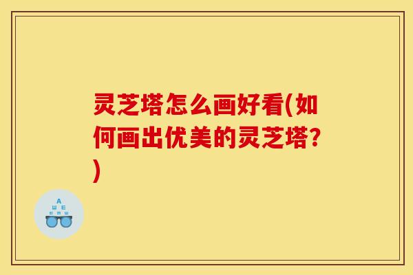 灵芝塔怎么画好看(如何画出优美的灵芝塔?)