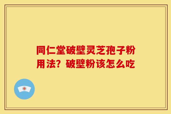 同仁堂破壁灵芝孢子粉用法?破壁粉该怎么吃