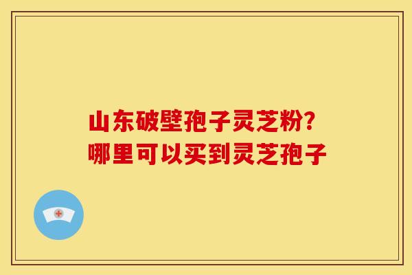 山东破壁孢子灵芝粉？哪里可以买到灵芝孢子