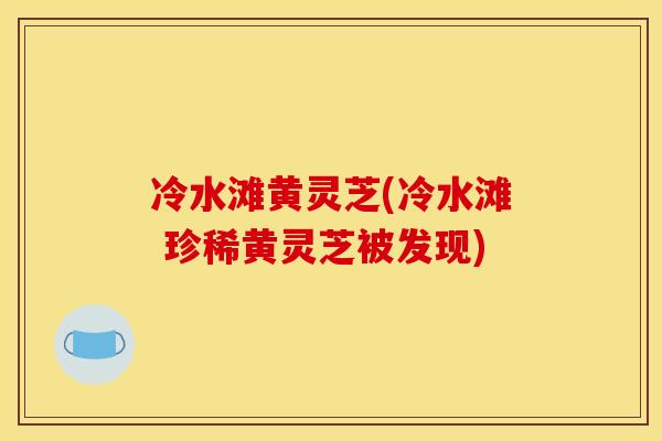 冷水滩黄灵芝(冷水滩 珍稀黄灵芝被发现)