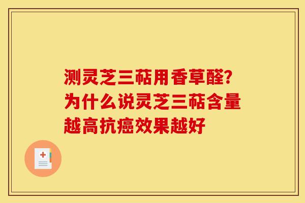 测灵芝三萜用香草醛？为什么说灵芝三萜含量越高抗癌效果越好