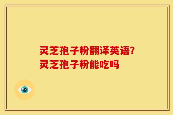 灵芝孢子粉翻译英语?灵芝孢子粉能吃吗