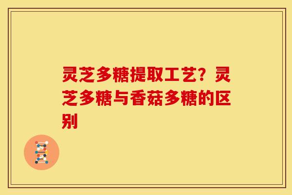 灵芝多糖提取工艺？灵芝多糖与香菇多糖的区别