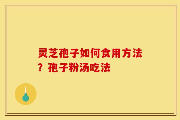 灵芝孢子如何食用方法？孢子粉汤吃法
