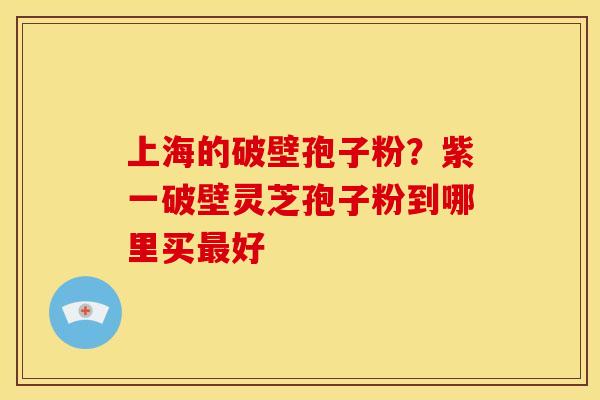 上海的破壁孢子粉?紫一破壁灵芝孢子粉到哪里买最好