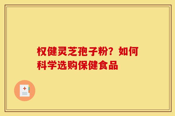 权健灵芝孢子粉？如何科学选购保健食品
