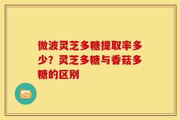 微波灵芝多糖提取率多少?灵芝多糖与香菇多糖的区别