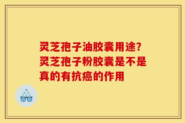 灵芝孢子油胶囊用途?灵芝孢子粉胶囊是不是真的有抗癌的作用