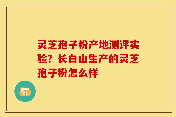 灵芝孢子粉产地测评实验?长白山生产的灵芝孢子粉怎么样