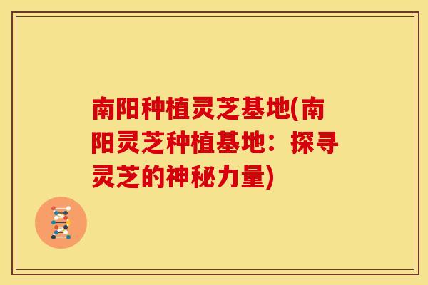 南阳种植灵芝基地(南阳灵芝种植基地:探寻灵芝的神秘力量)