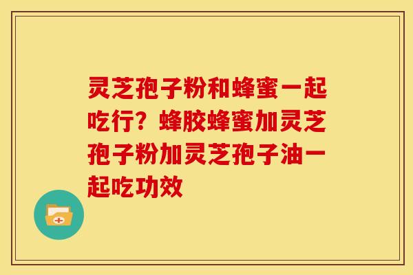 灵芝孢子粉和蜂蜜一起吃行?蜂胶蜂蜜加灵芝孢子粉加灵芝孢子油一起吃功效