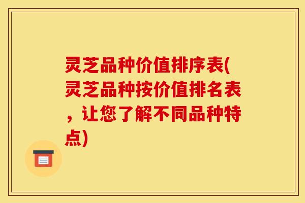 灵芝品种价值排序表(灵芝品种按价值排名表,让您了解不同品种特点)