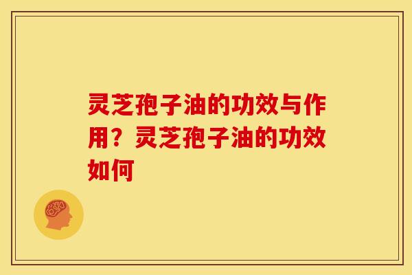 灵芝孢子油的功效与作用?灵芝孢子油的功效如何